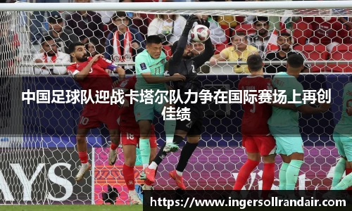 中国足球队迎战卡塔尔队力争在国际赛场上再创佳绩