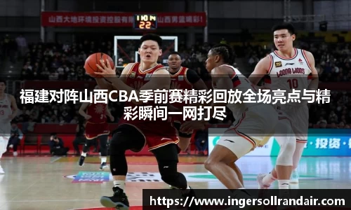 福建对阵山西CBA季前赛精彩回放全场亮点与精彩瞬间一网打尽