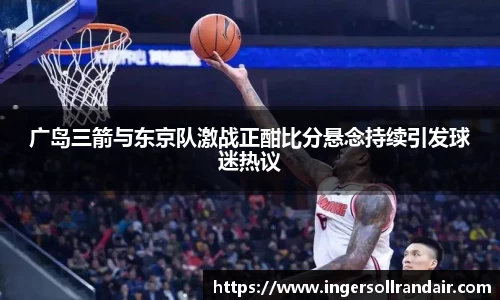 广岛三箭与东京队激战正酣比分悬念持续引发球迷热议
