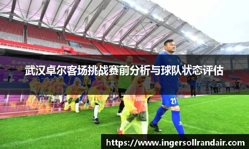 武汉卓尔客场挑战赛前分析与球队状态评估