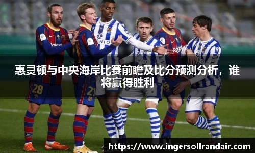 惠灵顿与中央海岸比赛前瞻及比分预测分析，谁将赢得胜利
