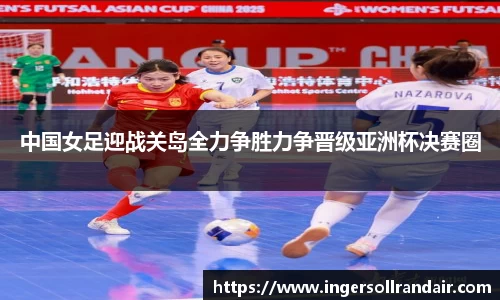 中国女足迎战关岛全力争胜力争晋级亚洲杯决赛圈