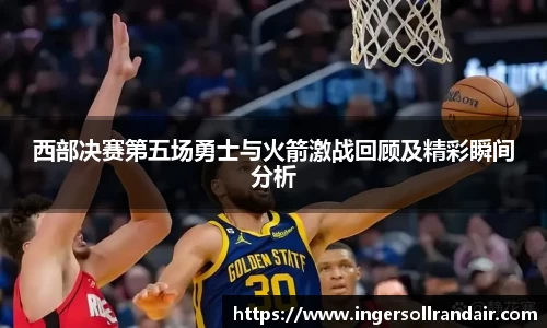 西部决赛第五场勇士与火箭激战回顾及精彩瞬间分析