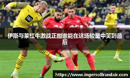 伊斯与莱红牛激战正酣谁能在这场较量中笑到最后