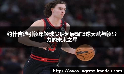 约什吉迪引领年轻球员崛起展现篮球天赋与领导力的未来之星