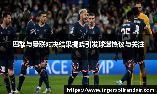 巴黎与曼联对决结果揭晓引发球迷热议与关注