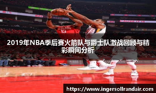 2019年NBA季后赛火箭队与爵士队激战回顾与精彩瞬间分析