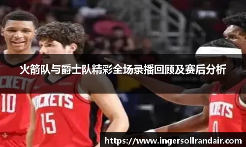 火箭队与爵士队精彩全场录播回顾及赛后分析