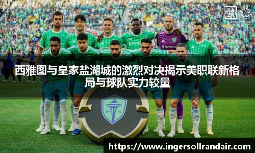 西雅图与皇家盐湖城的激烈对决揭示美职联新格局与球队实力较量