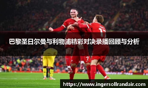 巴黎圣日尔曼与利物浦精彩对决录播回顾与分析