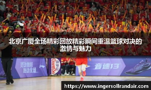 北京广厦全场精彩回放精彩瞬间重温篮球对决的激情与魅力