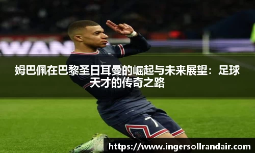 姆巴佩在巴黎圣日耳曼的崛起与未来展望：足球天才的传奇之路