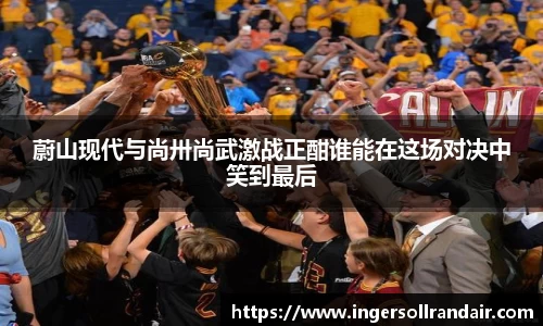 蔚山现代与尚卅尚武激战正酣谁能在这场对决中笑到最后