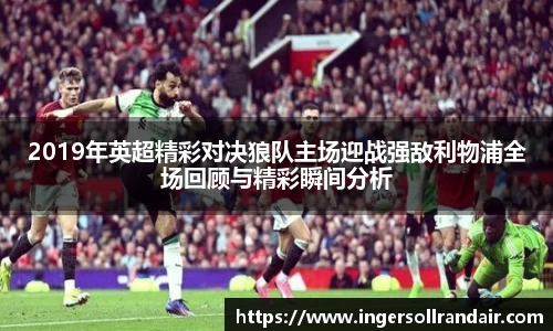 2019年英超精彩对决狼队主场迎战强敌利物浦全场回顾与精彩瞬间分析