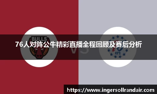 76人对阵公牛精彩直播全程回顾及赛后分析